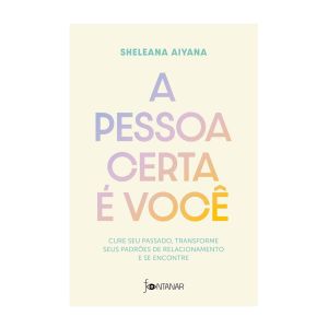 A Pessoa Certa é Você: Cure seu Passado, Transforme seus Padrões de Relacionamento e se Encontre. De Sheleana Aiyana. Editora Fontanar